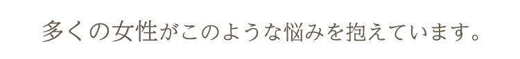 多くの女性がこのような悩みを抱えています。