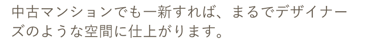 中古マンションでも一新すれば、まるでデザイナーズのような空間に仕上がります。