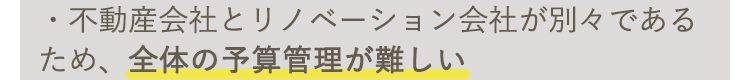不動産会社とリノベーション会社が別々であるため、全体の予算管理が難しい