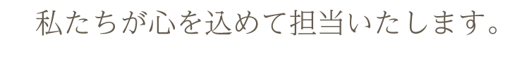 私たちが心を込めて担当いたします。