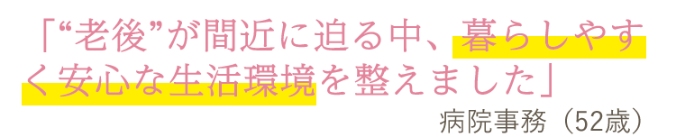 「“老後”が間近に迫る中、暮らしやすく安心な生活環境を整えました」病院事務(52歳)