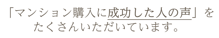 「マンション購入に成功した人の声」をたくさんいただいています。